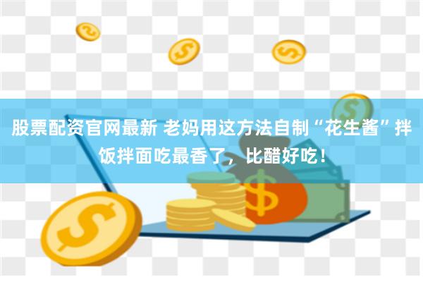 股票配资官网最新 老妈用这方法自制“花生酱”拌饭拌面吃最香了，比醋好吃！