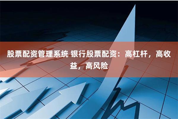 股票配资管理系统 银行股票配资：高杠杆，高收益，高风险