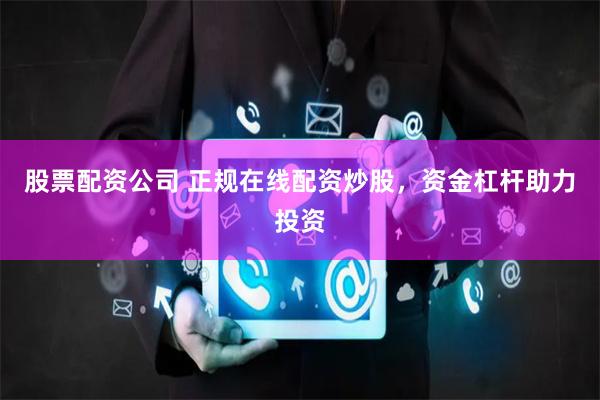 股票配资公司 正规在线配资炒股，资金杠杆助力投资