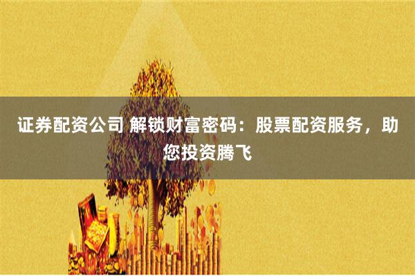 证券配资公司 解锁财富密码：股票配资服务，助您投资腾飞