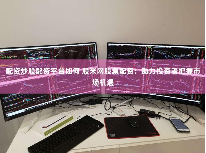配资炒股配资平台如何 股米网股票配资：助力投资者把握市场机遇