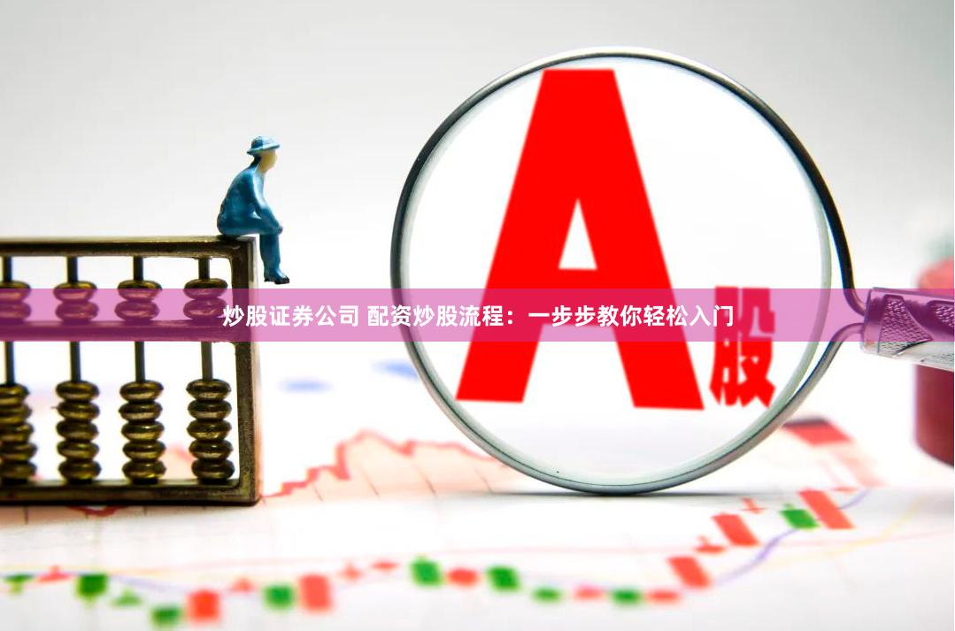 炒股证券公司 配资炒股流程：一步步教你轻松入门