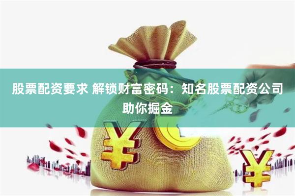 股票配资要求 解锁财富密码：知名股票配资公司助你掘金