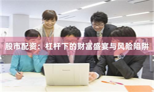 股市配资：杠杆下的财富盛宴与风险陷阱