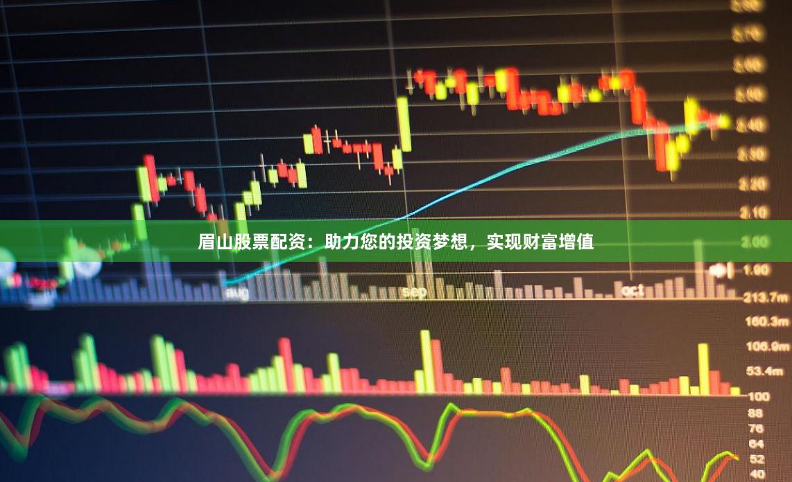 眉山股票配资：助力您的投资梦想，实现财富增值