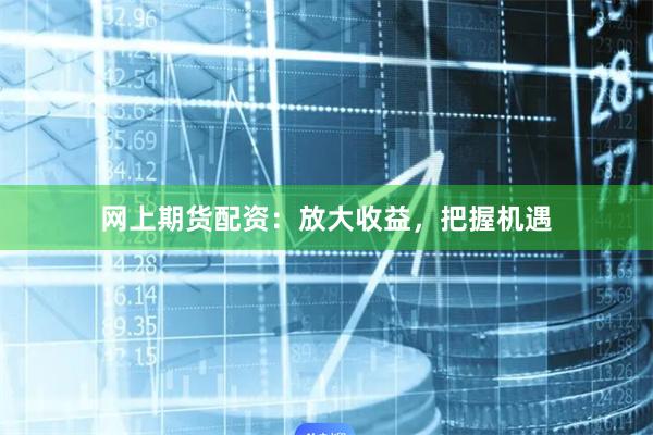 网上期货配资：放大收益，把握机遇
