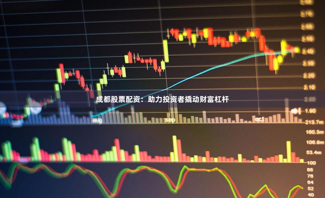 成都股票配资：助力投资者撬动财富杠杆