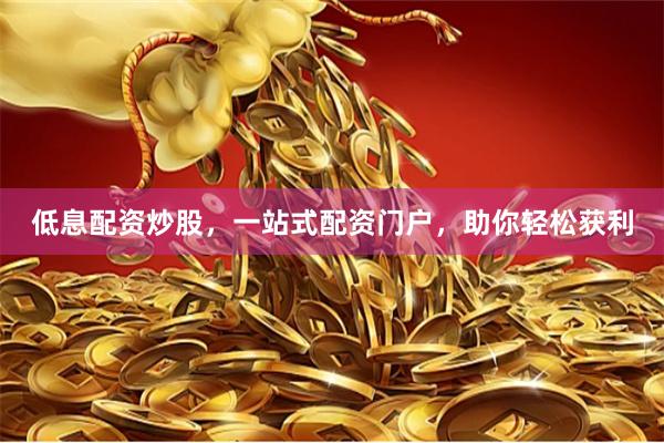 低息配资炒股，一站式配资门户，助你轻松获利