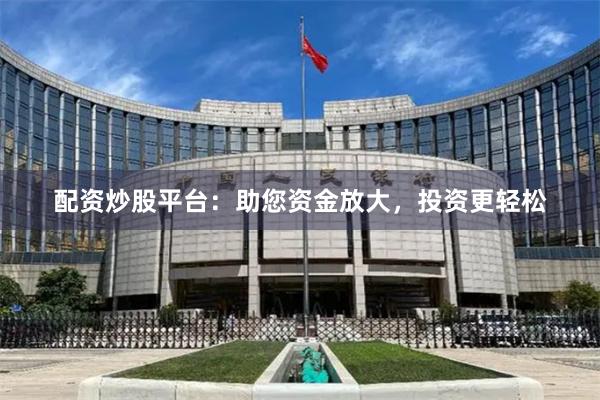 配资炒股平台：助您资金放大，投资更轻松