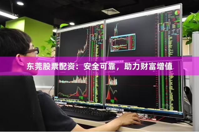 东莞股票配资：安全可靠，助力财富增值