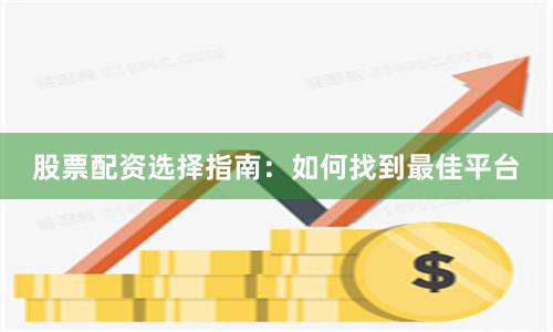 股票配资选择指南：如何找到最佳平台